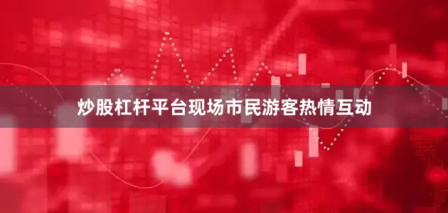 炒股杠杆平台现场市民游客热情互动
