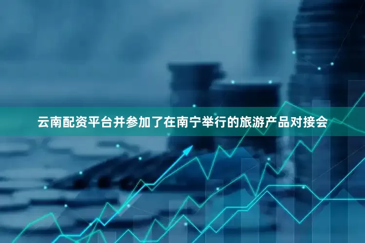 云南配资平台并参加了在南宁举行的旅游产品对接会