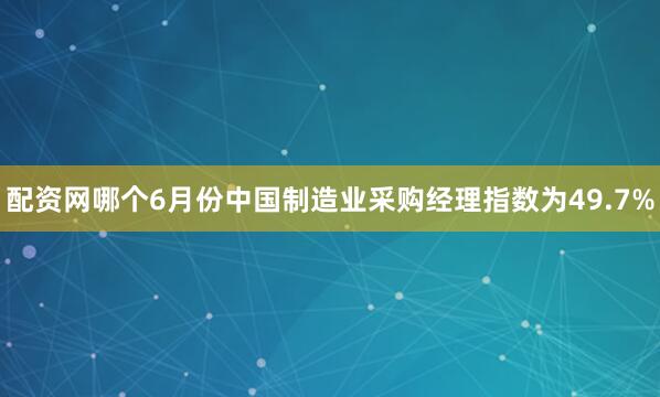 配资网哪个6月份中国制造业采购经理指数为49.7%