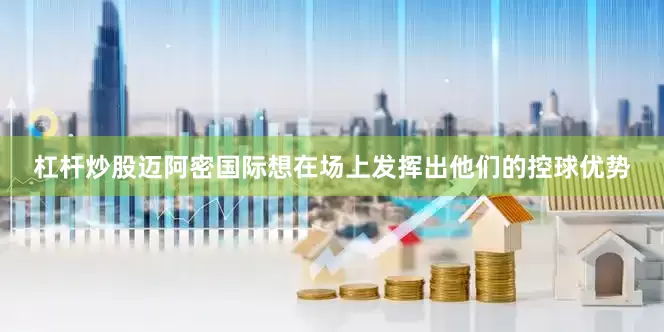 杠杆炒股迈阿密国际想在场上发挥出他们的控球优势