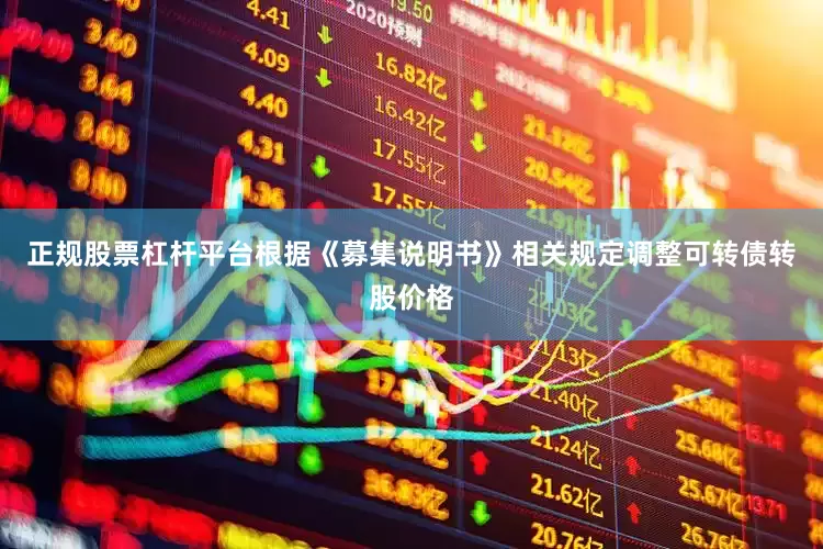 正规股票杠杆平台根据《募集说明书》相关规定调整可转债转股价格