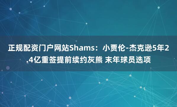 正规配资门户网站Shams：小贾伦-杰克逊5年2.4亿重签提前续约灰熊 末年球员选项