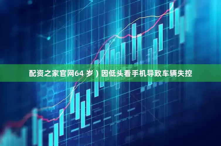 配资之家官网64 岁 ) 因低头看手机导致车辆失控