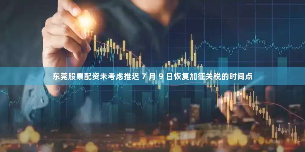 东莞股票配资未考虑推迟 7 月 9 日恢复加征关税的时间点