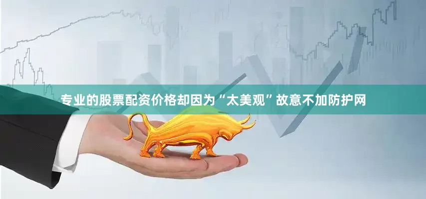 专业的股票配资价格却因为“太美观”故意不加防护网