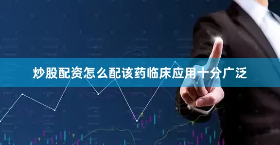 炒股配资怎么配该药临床应用十分广泛