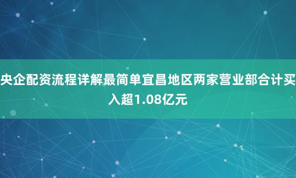 央企配资流程详解最简单宜昌地区两家营业部合计买入超1.08亿元