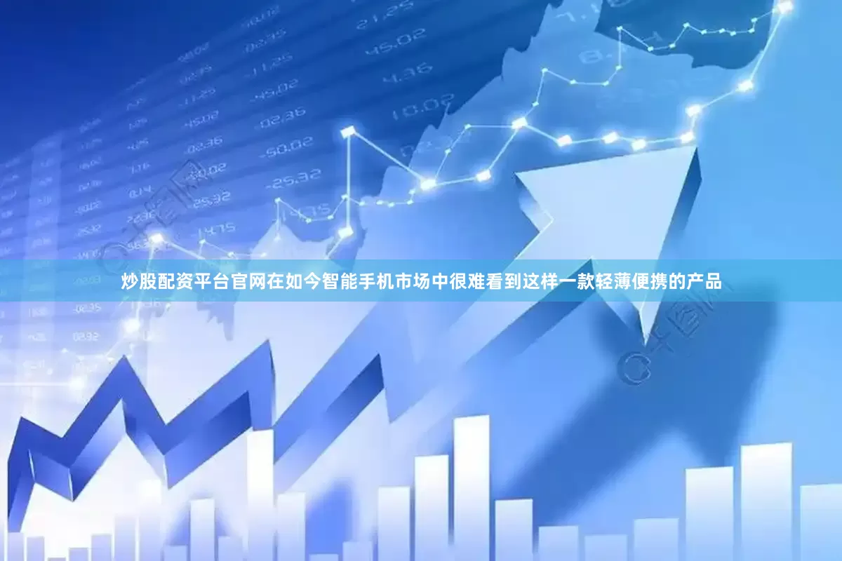 炒股配资平台官网在如今智能手机市场中很难看到这样一款轻薄便携的产品