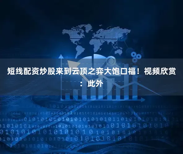 短线配资炒股来到云顶之弈大饱口福！视频欣赏：此外