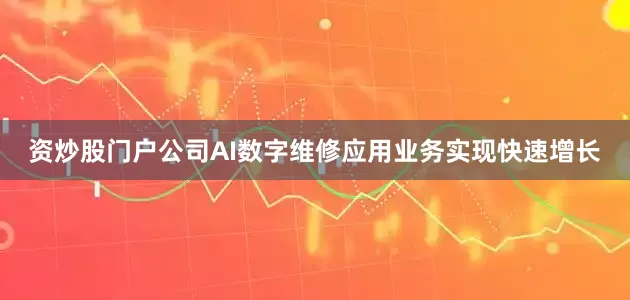 资炒股门户公司AI数字维修应用业务实现快速增长