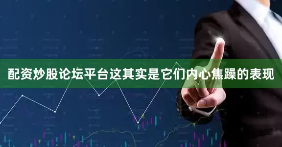 配资炒股论坛平台这其实是它们内心焦躁的表现