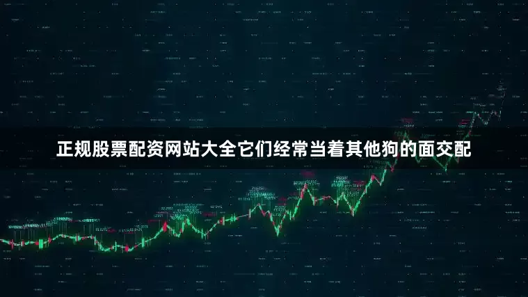 正规股票配资网站大全它们经常当着其他狗的面交配