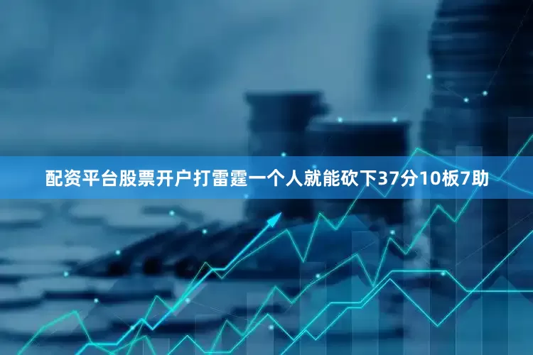 配资平台股票开户打雷霆一个人就能砍下37分10板7助