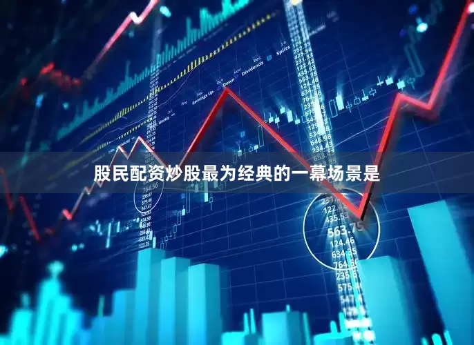 股民配资炒股最为经典的一幕场景是