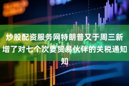 炒股配资服务网特朗普又于周三新增了对七个次要贸易伙伴的关税通知