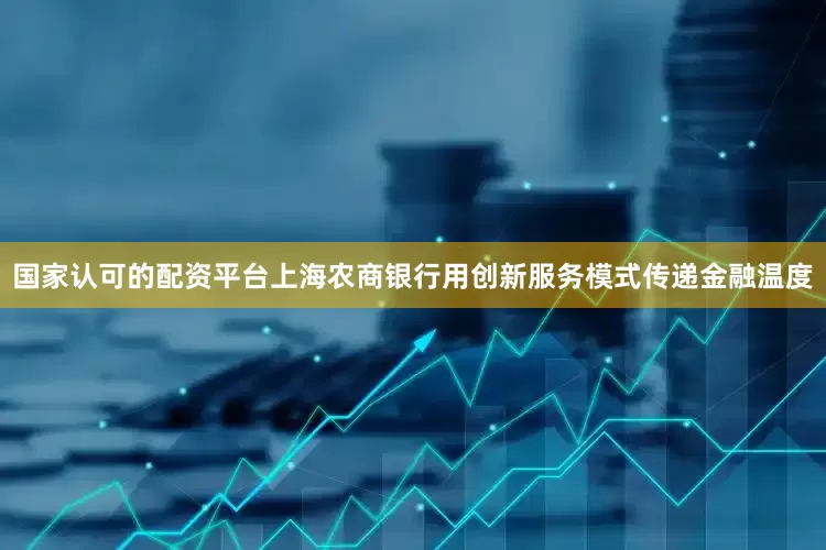 国家认可的配资平台上海农商银行用创新服务模式传递金融温度
