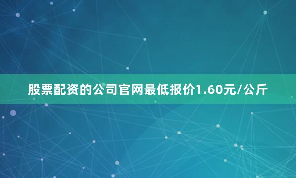 股票配资的公司官网最低报价1.60元/公斤