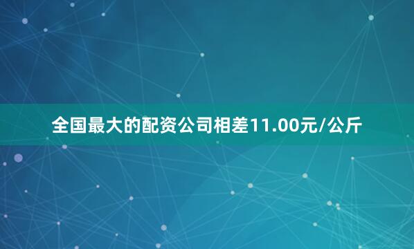 全国最大的配资公司相差11.00元/公斤