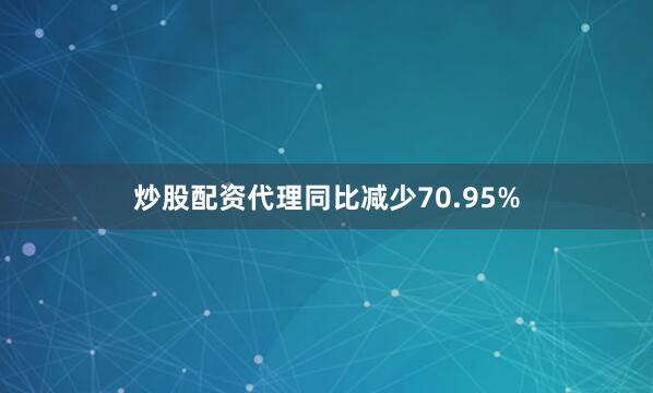 炒股配资代理同比减少70.95%
