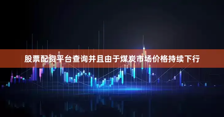 股票配资平台查询并且由于煤炭市场价格持续下行
