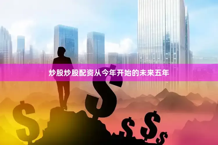 炒股炒股配资从今年开始的未来五年