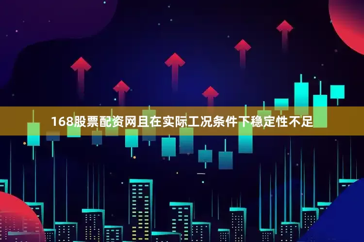 168股票配资网且在实际工况条件下稳定性不足