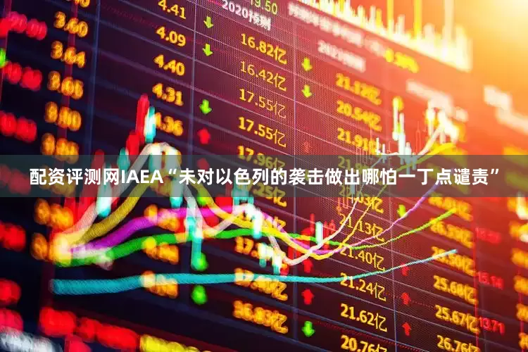 配资评测网IAEA“未对以色列的袭击做出哪怕一丁点谴责”
