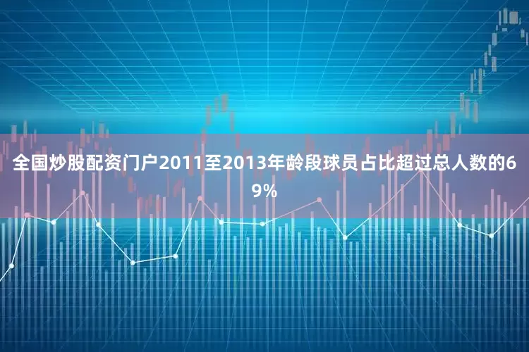 全国炒股配资门户2011至2013年龄段球员占比超过总人数的69%