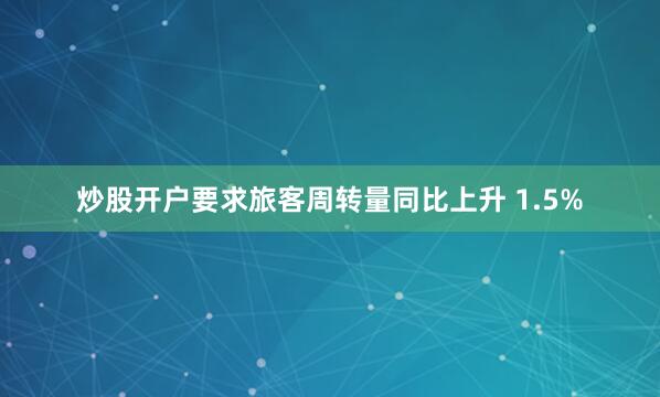 炒股开户要求旅客周转量同比上升 1.5%