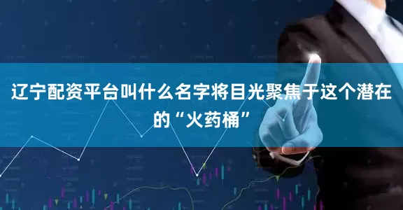 辽宁配资平台叫什么名字将目光聚焦于这个潜在的“火药桶”