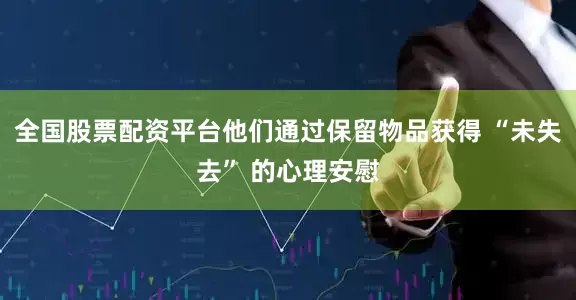 全国股票配资平台他们通过保留物品获得 “未失去” 的心理安慰