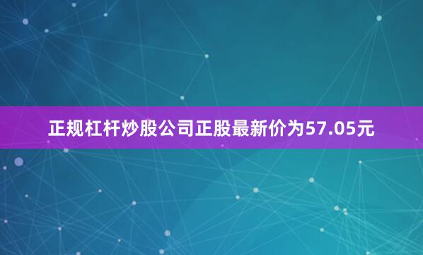 正规杠杆炒股公司正股最新价为57.05元