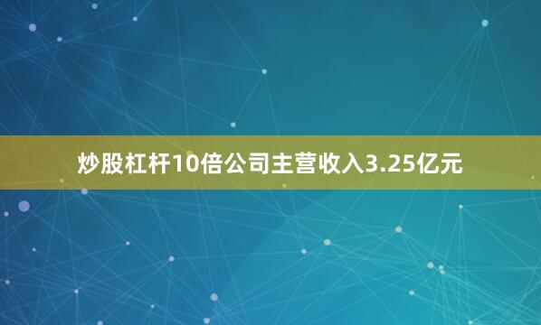 炒股杠杆10倍公司主营收入3.25亿元