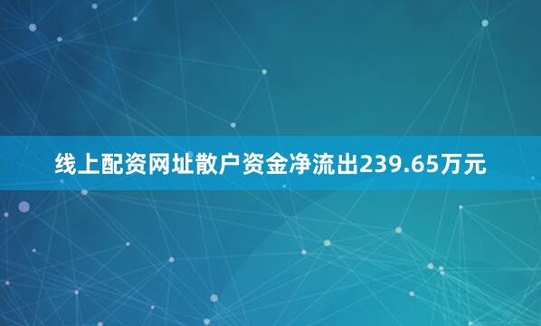 线上配资网址散户资金净流出239.65万元