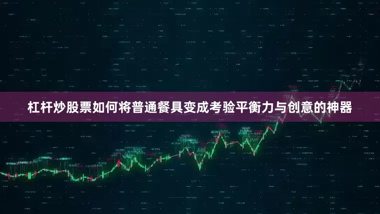 杠杆炒股票如何将普通餐具变成考验平衡力与创意的神器
