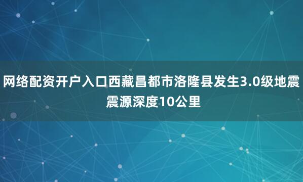 网络配资开户入口西藏昌都市洛隆县发生3.0级地震 震源深度10公里