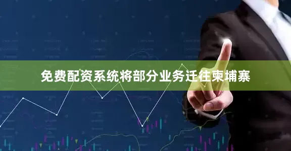 免费配资系统将部分业务迁往柬埔寨