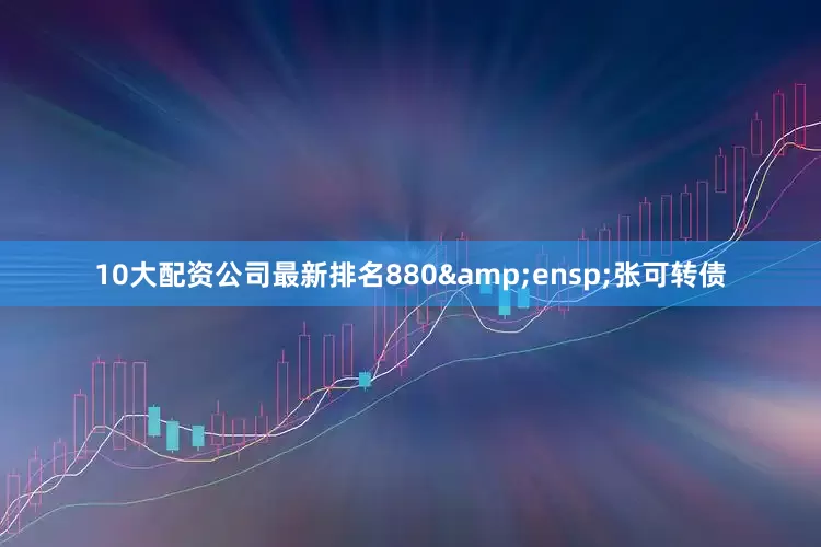 10大配资公司最新排名880 张可转债