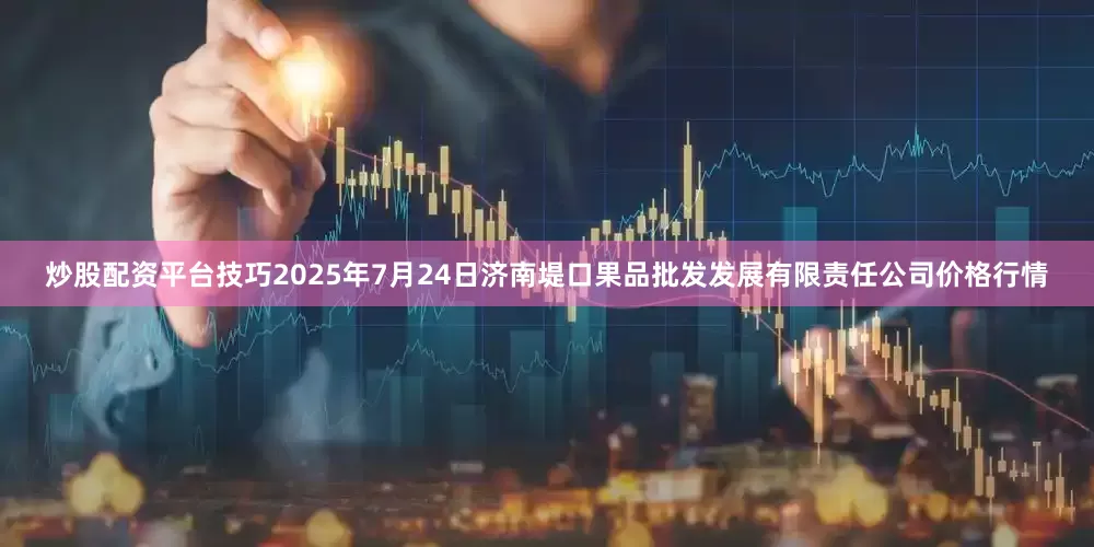 炒股配资平台技巧2025年7月24日济南堤口果品批发发展有限责任公司价格行情