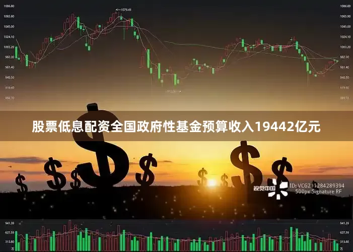 股票低息配资全国政府性基金预算收入19442亿元