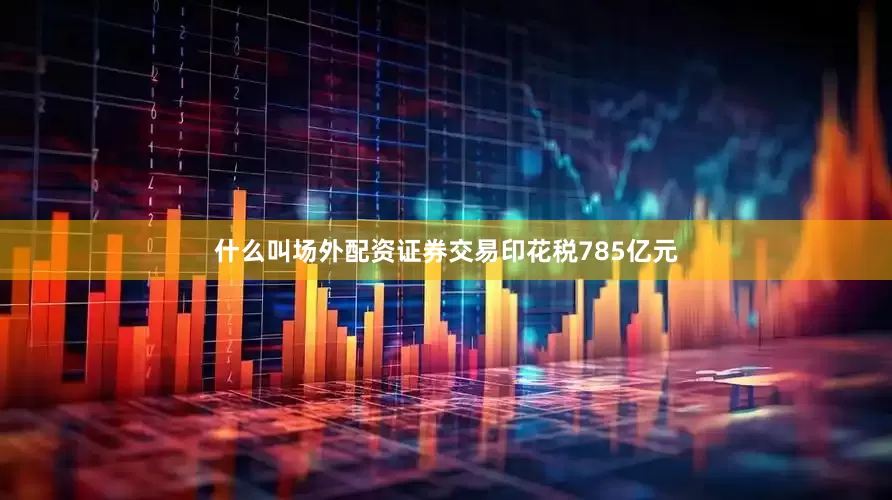 什么叫场外配资证券交易印花税785亿元