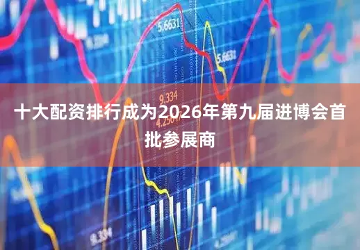 十大配资排行成为2026年第九届进博会首批参展商
