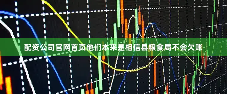 配资公司官网首页他们本来是相信县粮食局不会欠账