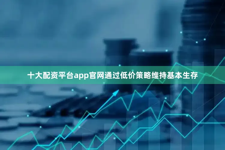 十大配资平台app官网通过低价策略维持基本生存