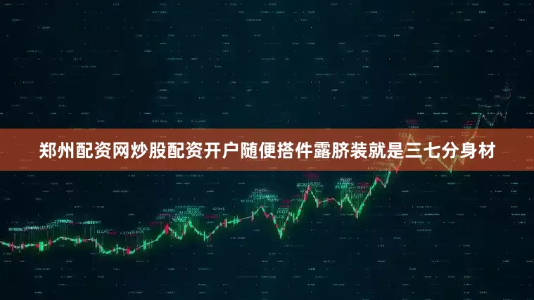 郑州配资网炒股配资开户随便搭件露脐装就是三七分身材