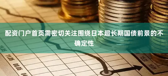 配资门户首页需密切关注围绕日本超长期国债前景的不确定性