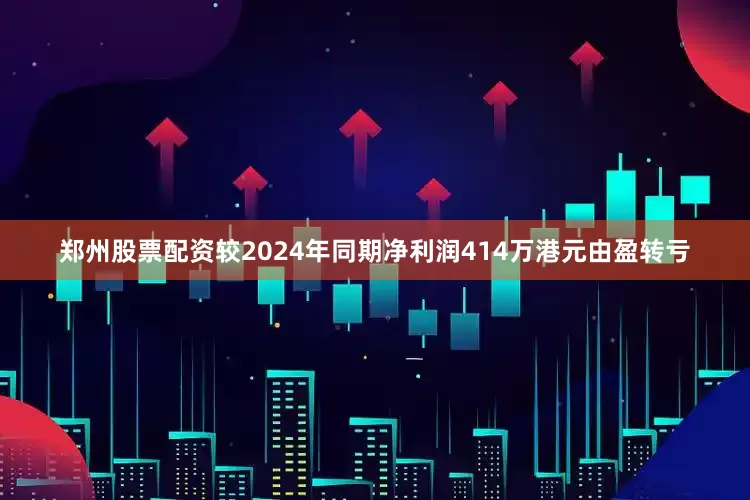 郑州股票配资较2024年同期净利润414万港元由盈转亏