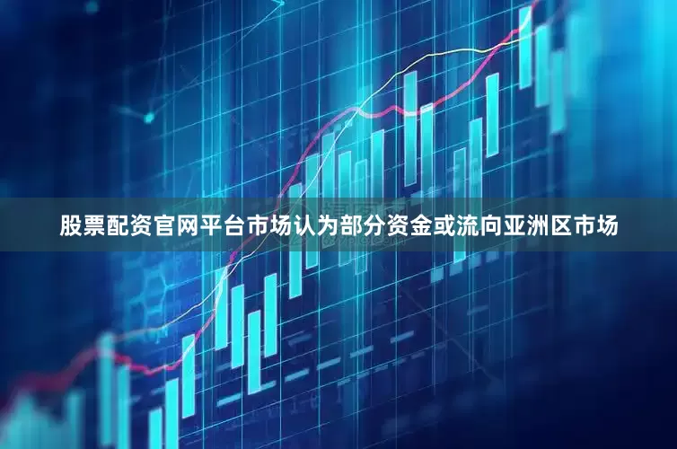 股票配资官网平台市场认为部分资金或流向亚洲区市场