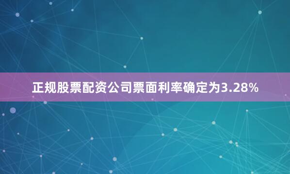 正规股票配资公司票面利率确定为3.28%
