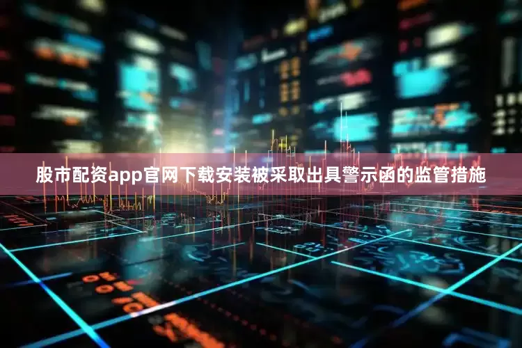 股市配资app官网下载安装被采取出具警示函的监管措施